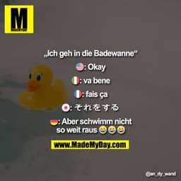 „Ich geh in die Badewanne"
9: Okay
): va bene
J: fais ça
: Aber schwimm nicht
so weit raus --e
@an_dy wand