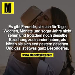 Es gibt Freunde, sie sich für Tage,
Wochen, Monate und sogar Jahre nicht
sehen und trotzdem noch dieselbe
Beziehung zuei