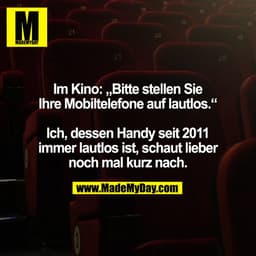 Im Kino: „Bitte stellen Sie
Ihre Mobiltelefone auf lautlos."
Ich, dessen Handy seit 2011
immer lautlos ist, schaut liebe