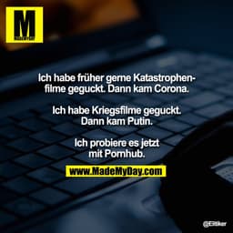 Ich habe früher gerne Katastrophenfilme geguckt. Dann kam Corona.
Ich habe Kriegsfilme geguckt.
Dann kam Putin.
Ich prob