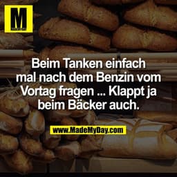 Beim Tanken einfach
mal nach dem Benzin vom
Vortag fragen ... Klappt ja
beim Bäcker auch.