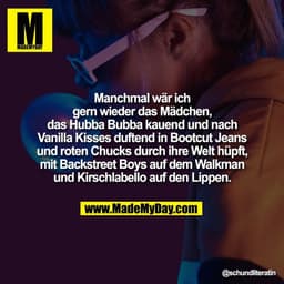 Manchmal wär ich
gern wieder das Mädchen,
das Hubba Bubba kauend und nach
Vanilla Kisses duftend in Bootcut Jeans
und ro