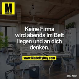 Keine Firma
wird abends im Bett
liegen und an dich
denken.