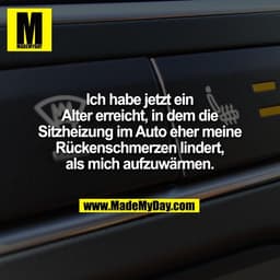 Ich habe jetzt ein
Alter erreicht, in dem die
Sitzheizung im Auto eher meine
Rückenschmerzen lindert,
als mich aufzuwärm
