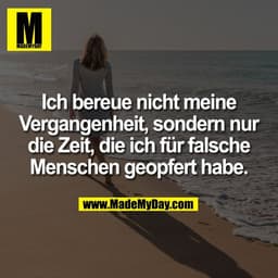 Ich bereue nicht meine
Vergangenheit, sondern nur
die Zeit, die ich für falsche
Menschen geopfert habe.