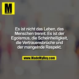 Es ist nicht das Leben, das
Menschen trennt. Es ist der
Egoismus, die Scheinheiligkeit,
die Vertrauensbrüche und
der man