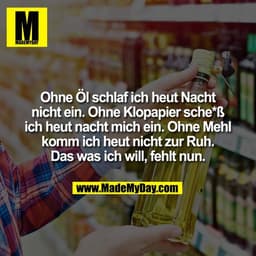 Ohne Öl schlaf ich heut Nacht
nicht ein. Ohne Klopapier sche*ß
ich heut nacht mich ein. Ohne Mehl
komm ich heut nicht zu