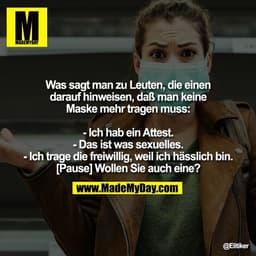 Was sagt man zu Leuten, die einen
darauf hinweisen, daß man keine
Maske mehr tragen muss:

- Ich hab ein Attest.
- Das i