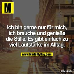 Ich bin gerne nur für mich,
ich brauche und genieße
die Stille. Es gibt einfach zu
viel Lautstärke im Alltag.