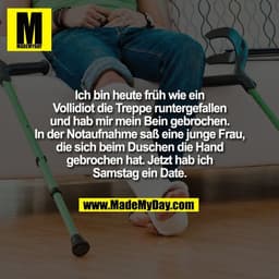 Ich bin heute früh wie ein
Vollidiot die Treppe runtergefallen
und hab mir mein Bein gebrochen.
In der Notaufnahme saß e