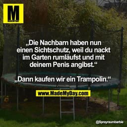 „Die Nachbarn haben nun
einen Sichtschutz, weil du nackt
im Garten rumläufst und mit
deinem Penis angibst."
Dann kaufen 