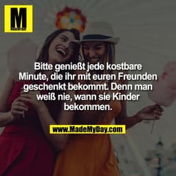 Bitte genießt jede kostbare
Minute, die ihr mit euren Freunden
geschenkt bekommt. Denn man
weiß nie, wann sie Kinder
bek