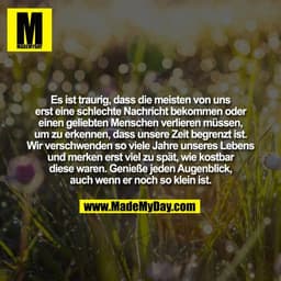 Es ist traurig, dass die meisten von uns
erst eine schlechte Nachricht bekommen oder
einen geliebten Menschen verlieren 