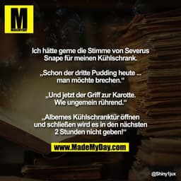 Ich hätte gerne die Stimme von Severus
Snape für meinen Kühlschrank.

„Schon der dritte Pudding heute ...
man möchte bre