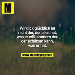 Wirklick glücklich ist
nicht der, der alles hat,
was er will, sondern der,
der schätzen kann,
was er hat.