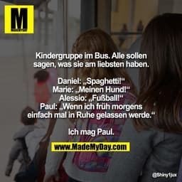 Kindergruppe im Bus. Alle sollen
sagen, was sie am liebsten haben.

Daniel: „Spaghetti!“
Marie: „Meinen Hund!“
Alessio: 