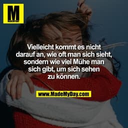 Vielleicht kommt es nicht
darauf an, wie oft man sich sieht,
sondern wie viel Mühe man
sich gibt, um sich sehen
zu könne