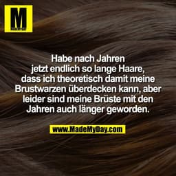 Habe nach Jahren
jetzt endlich so lange Haare,
dass ich theoretisch damit meine
Brustwarzen überdecken kann, aber
leider