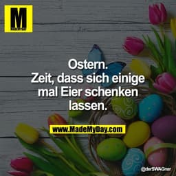Ostern.
Zeit, dass sich einige
mal Eier schenken
lassen.