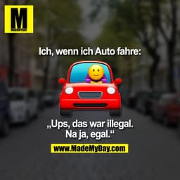 Ich, wenn ich Auto fahre:
„Ups, das war illegal.
Na ja, egal.“
(BILD)