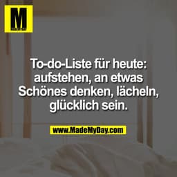 To-do-Liste für heute:
aufstehen, an etwas
Schönes denken, lächeln,
glücklich sein.