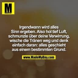 Irgendwann wird alles
Sinn ergeben. Also hol tief Luft,
schmunzle über deine Verwirrung,
wische die Tränen weg und denk
