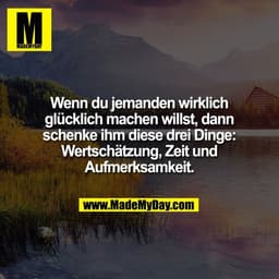 Wenn du jemanden wirklich
glücklich machen willst, dann
schenke ihm diese drei Dinge:
Wertschätzung, Zeit und
Aufmerksam