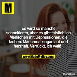 Es wird so manche
schockieren, aber es gibt tatsächlich
Menschen mit Depressionen, die
lachen. Manchmal sogar laut und
h