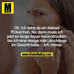 Oh, ich sehe da ein kleines
Pickelchen. Na, dann muss ich
jetzt so lange daran herumdrücken,
bis ich eine riesige rote L