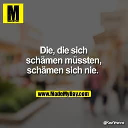 Die, die sich
schämen müssten,
schämen sich nie.