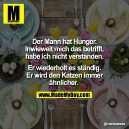 Der Mann hat Hunger.
Inwieweit mich das betrifft,
habe ich nicht verstanden.

Er wiederholt es ständig.
Er wird den Katz