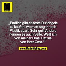 „Endlich gibt es feste Duschgele
zu kaufen, wo man sogar noch
Plastik spart! Sehr geil! Andere
nennen es auch Seife. Wei