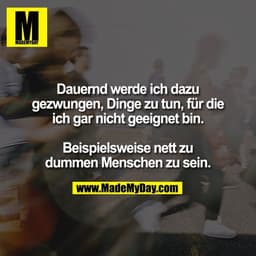 Dauernd werde ich dazu
gezwungen, Dinge zu tun, für die
ich gar nicht geeignet bin.

Beispielsweise nett zu
dummen Mensc