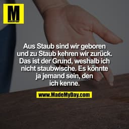 Aus Staub sind wir geboren
und zu Staub kehren wir zurück.
Das ist der Grund, weshalb ich
nicht staubwische. Es könnte
j