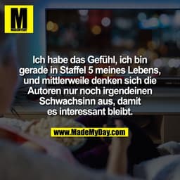 Ich habe das Gefühl, ich bin
gerade in Staffel 5 meines Lebens,
und mittlerweile denken sich die
Autoren nur noch irgend