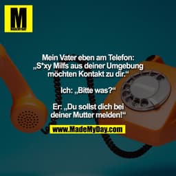 Mein Vater eben am Telefon:
„S*xy Milfs aus deiner Umgebung
möchten Kontakt zu dir.“

Ich: „Bitte was?“

Er: „Du sollst 