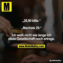 „28,90 bitte.“

„Machste 29.“

Ich weiß nicht wie lange ich
diese Gesellschaft noch ertrage.