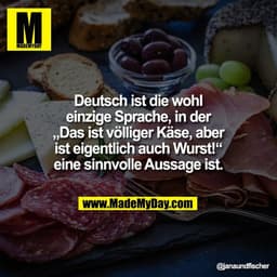 Deutsch ist die wohl
einzige Sprache, in der
„Das ist völliger Käse, aber
ist eigentlich auch Wurst!“
eine sinnvolle Aus
