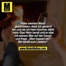 Habe meinem Mann
geschrieben, dass ich genervt
bin und als ich heim komme, steht
mein Glas Wein bereit und er sitzt
mit 