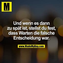 Und wenn es dann
zu spät ist, stellst du fest,
dass Warten die falsche
Entscheidung war.