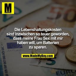 Die Lebenshaltungskosten
sind inzwischen so teuer geworden,
dass meine Frau Sex mit mir
haben will, um Batterien
zu spar
