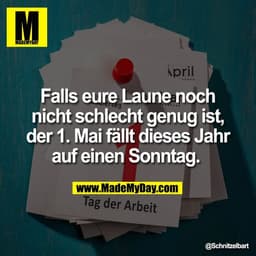 Falls eure Laune noch
nicht schlecht genug ist,
der 1. Mai fällt dieses Jahr
auf einen Sonntag.