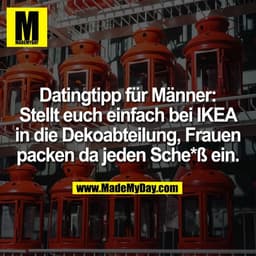 Datingtipp für Männer:
Stellt euch einfach bei IKEA
in die Dekoabteilung, Frauen
packen da jeden Sche*ß ein.
