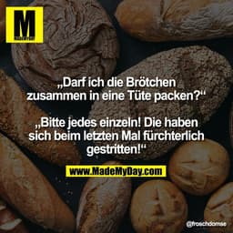„Darf ich die Brötchen
zusammen in eine Tüte packen?“

„Bitte jedes einzeln! Die haben
sich beim letzten Mal fürchterlic