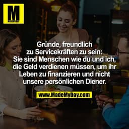 Gründe, freundlich
zu Servicekräften zu sein:
Sie sind Menschen wie du und ich,
die Geld verdienen müssen, um ihr
Leben 