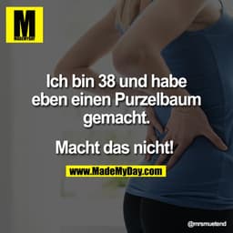 Ich bin 38 und habe
eben einen Purzelbaum
gemacht.

Macht das nicht!