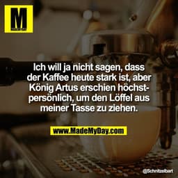 Ich will ja nicht sagen, dass
der Kaffee heute stark ist, aber
König Artus erschien höchst-
persönlich, um den Löffel au