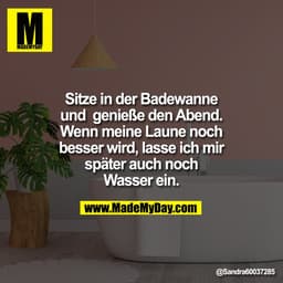 Sitze in der Badewanne
und  genieße den Abend.
Wenn meine Laune noch
besser wird, lasse ich mir
später auch noch
Wasser 