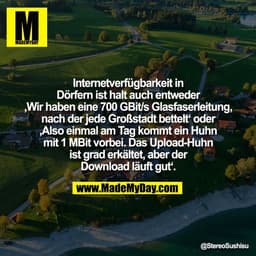 Internetverfügbarkeit in
Dörfern ist halt auch entweder
‚Wir haben eine 700 GBit/s Glasfaserleitung,
nach der jede Großs