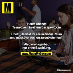 Heute Abend:
Team-Event in einem Escape-Room

Chef: „Da seid Ihr alle in einem Raum
und müsst versuchen zu entkommen!“

